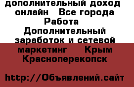 дополнительный доход  онлайн - Все города Работа » Дополнительный заработок и сетевой маркетинг   . Крым,Красноперекопск